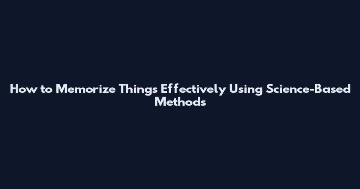 How to Memorize Things Effectively Using Science-Based Methods