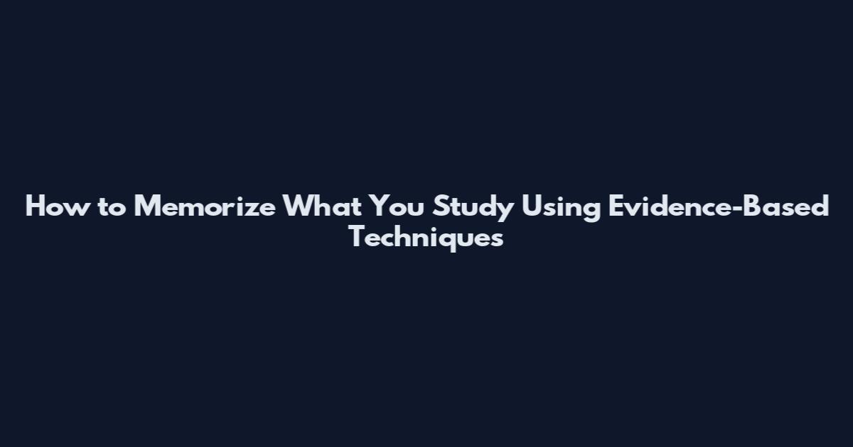 How to Memorize What You Study Using Evidence-Based Techniques