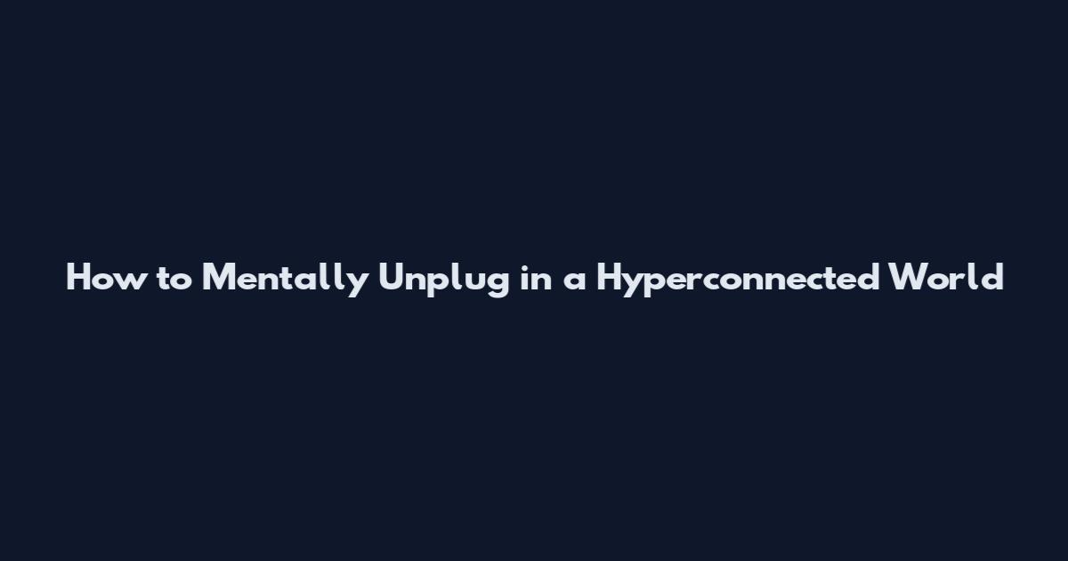 How to Mentally Unplug in a Hyperconnected World