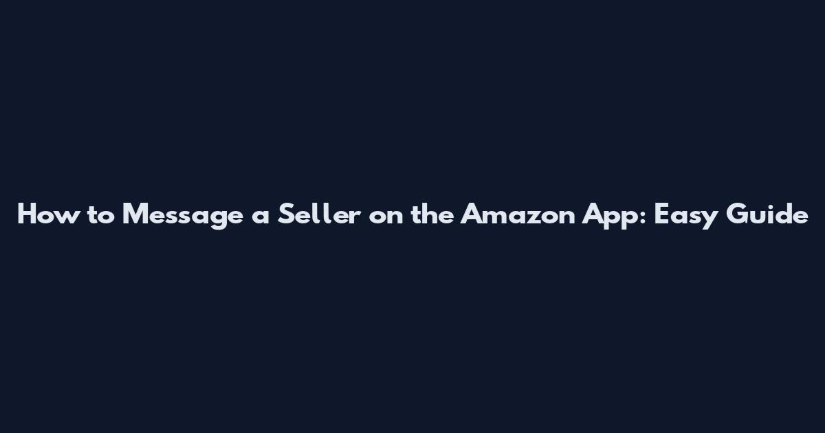 How to Message a Seller on the Amazon App: Easy Guide