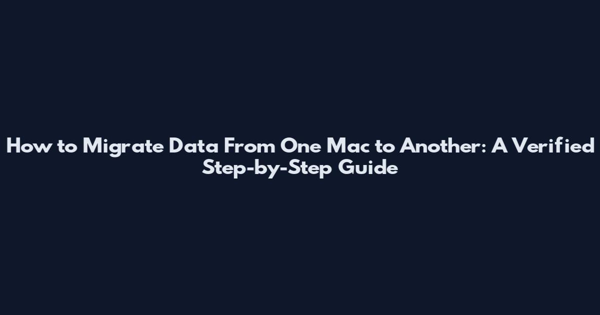 How to Migrate Data From One Mac to Another: A Verified Step-by-Step Guide
