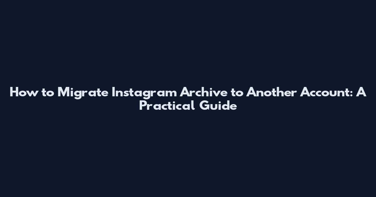 How to Migrate Instagram Archive to Another Account: A Practical Guide