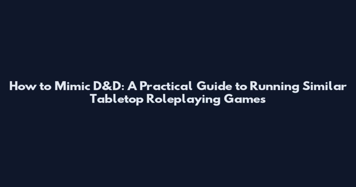How to Mimic D&D: A Practical Guide to Running Similar Tabletop Roleplaying Games