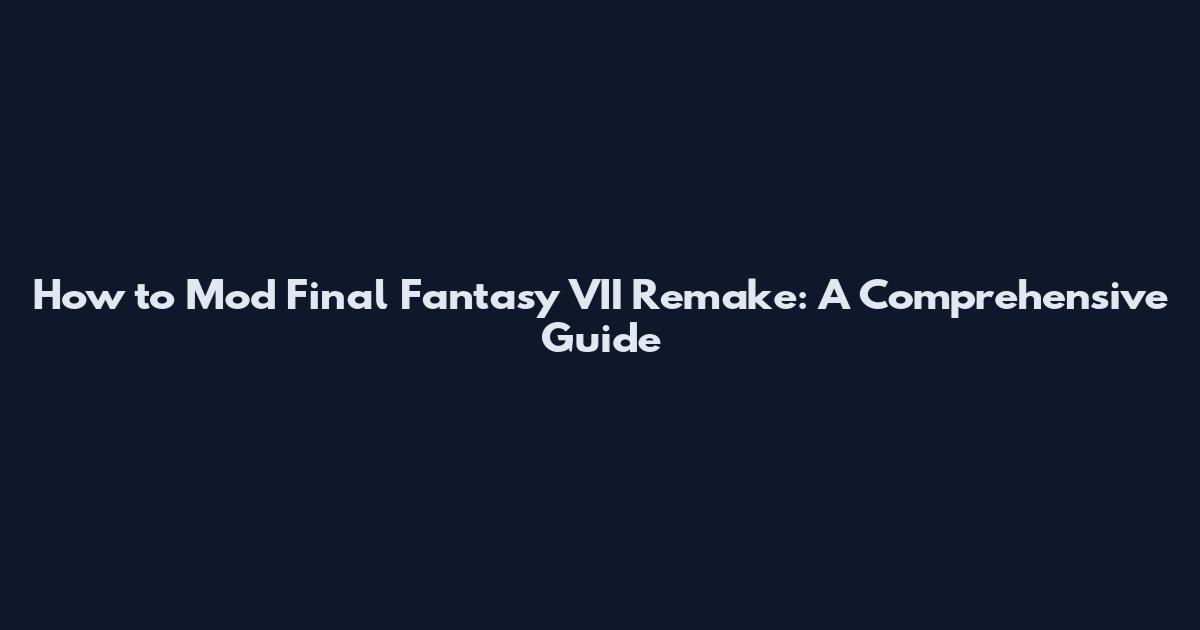 How to Mod Final Fantasy VII Remake: A Comprehensive Guide