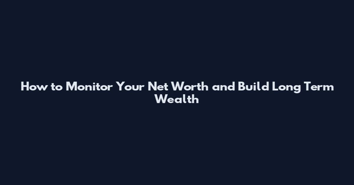 How to Monitor Your Net Worth and Build Long Term Wealth
