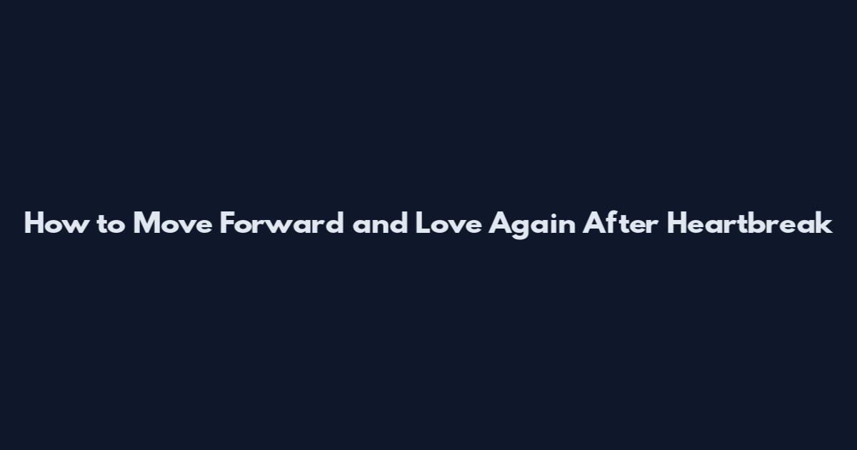How to Move Forward and Love Again After Heartbreak