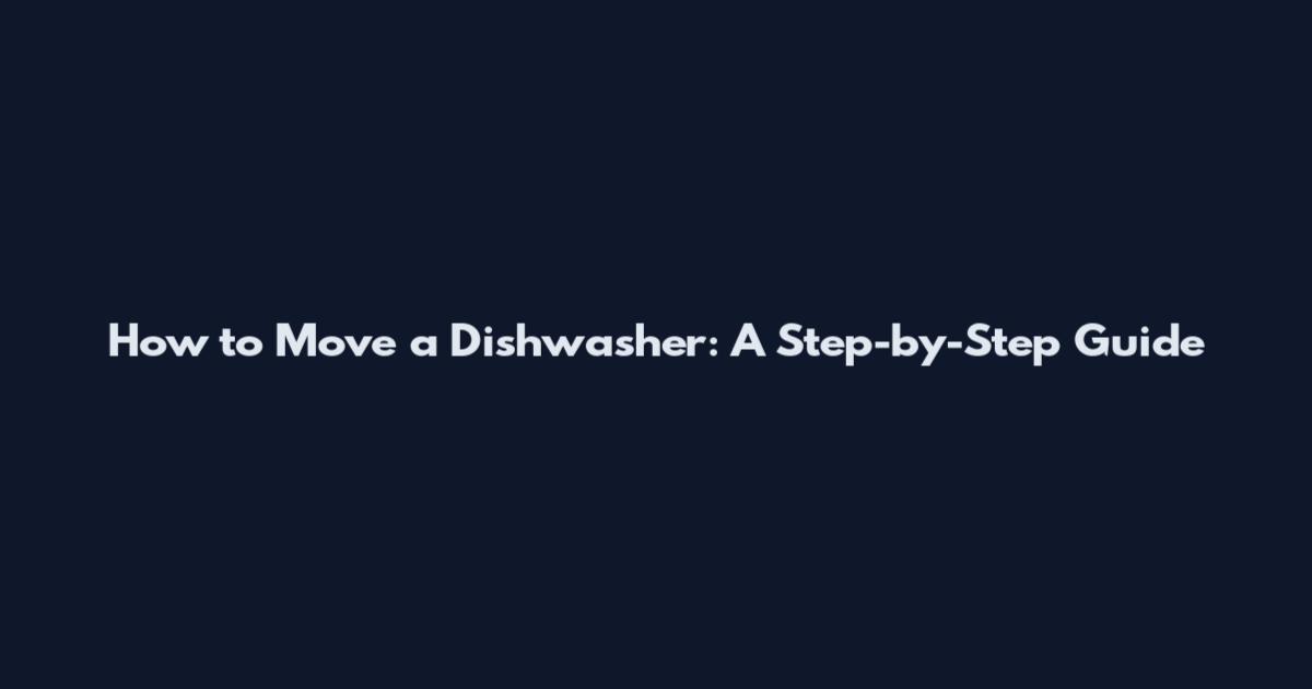How to Move a Dishwasher: A Step-by-Step Guide