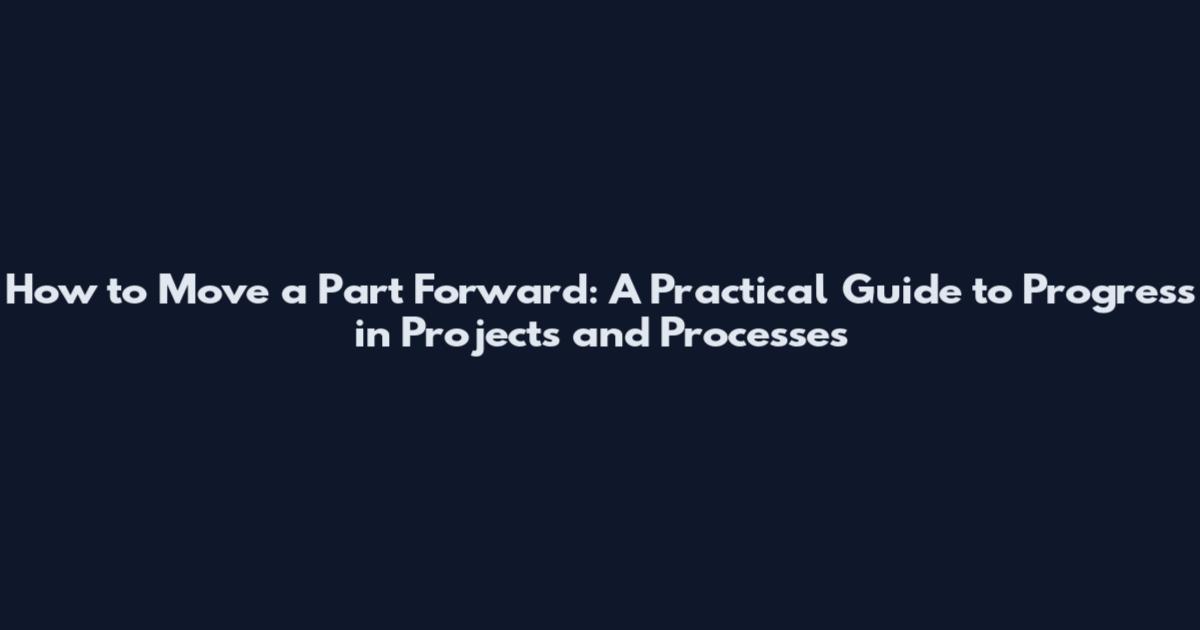 How to Move a Part Forward: A Practical Guide to Progress in Projects and Processes