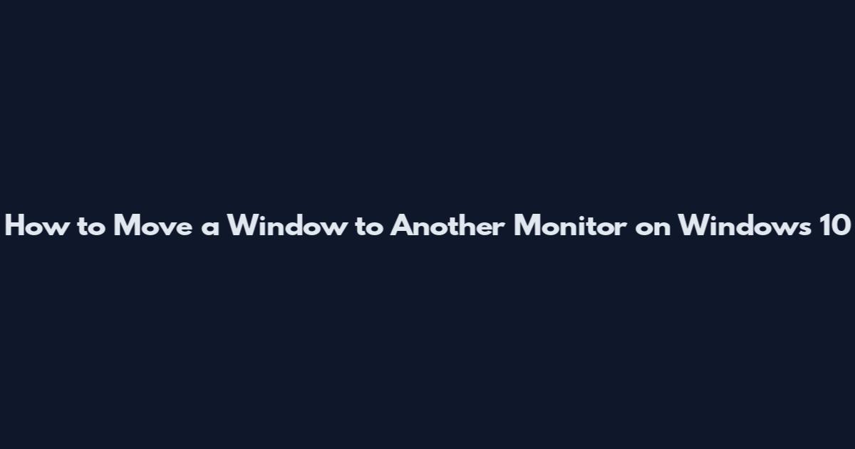 How to Move a Window to Another Monitor on Windows 10