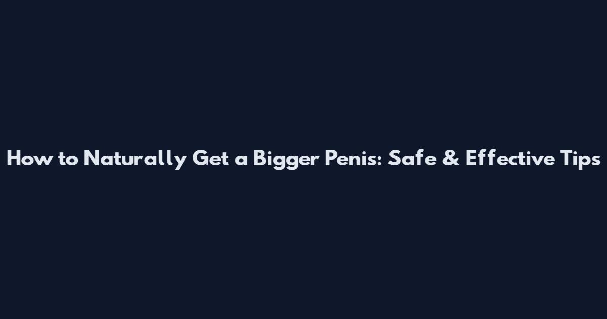 How to Naturally Get a Bigger Penis: Safe & Effective Tips