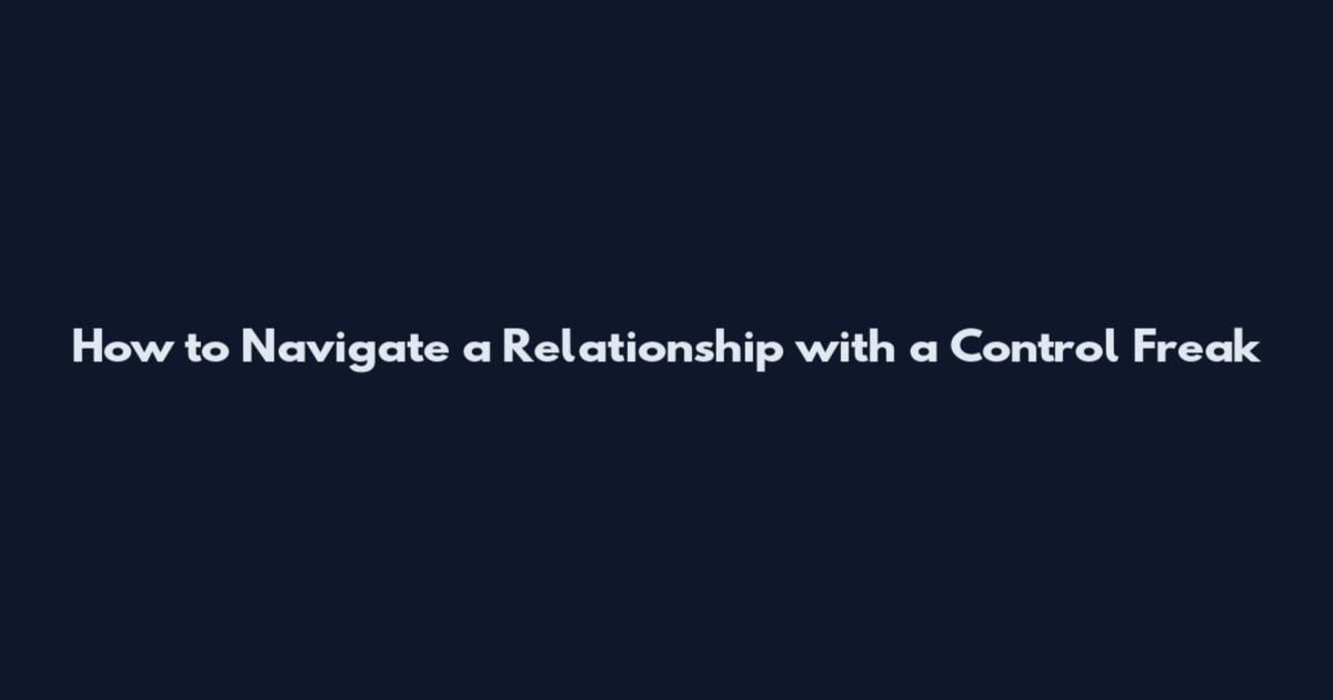 How to Navigate a Relationship with a Control Freak
