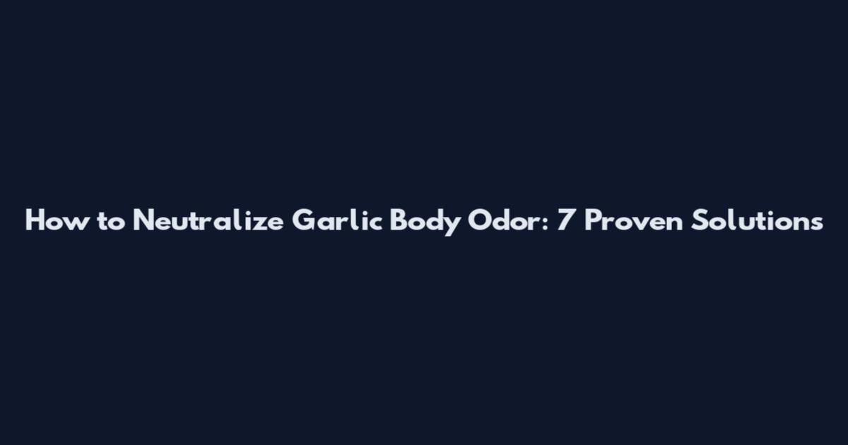 How to Neutralize Garlic Body Odor: 7 Proven Solutions