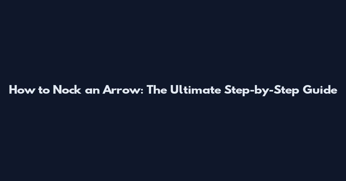 How to Nock an Arrow: The Ultimate Step-by-Step Guide