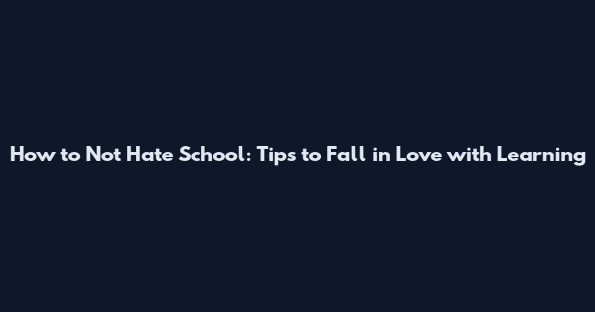 How to Not Hate School: Tips to Fall in Love with Learning