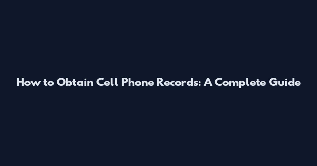 How to Obtain Cell Phone Records: A Complete Guide