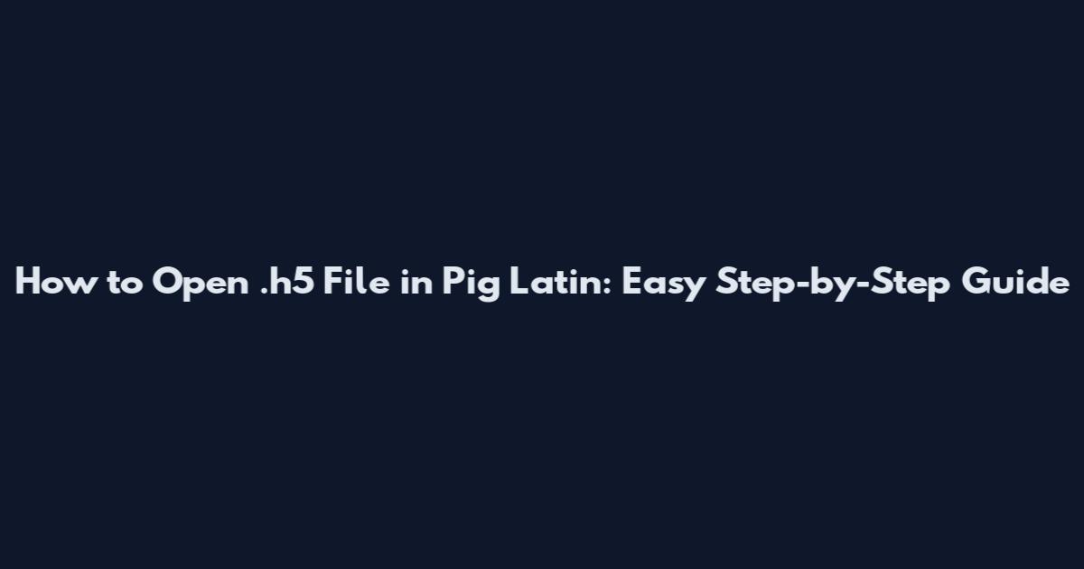 How to Open .h5 File in Pig Latin: Easy Step-by-Step Guide