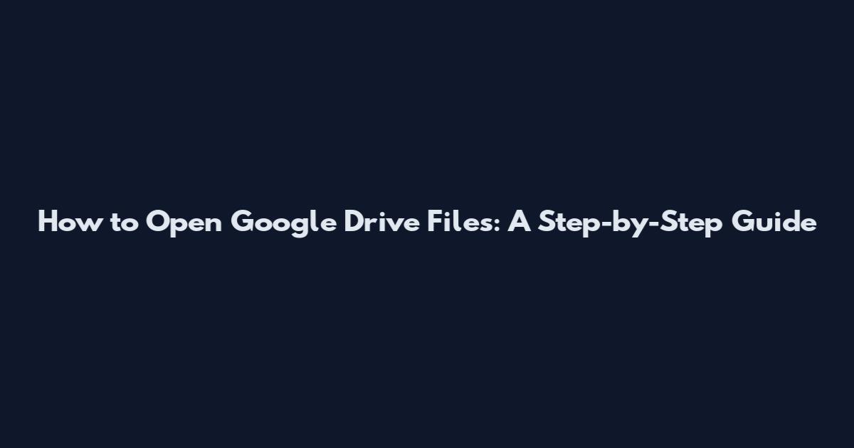 How to Open Google Drive Files: A Step-by-Step Guide