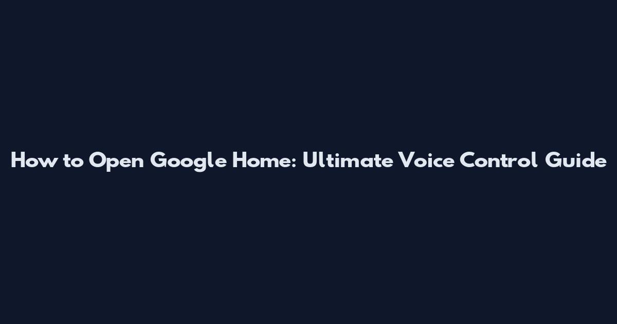 How to Open Google Home: Ultimate Voice Control Guide