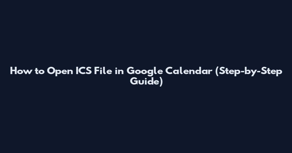 How to Open ICS File in Google Calendar (Step-by-Step Guide)