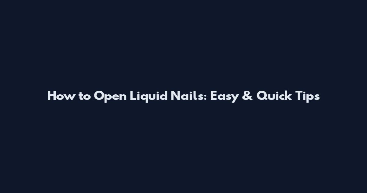 How to Open Liquid Nails: Easy & Quick Tips