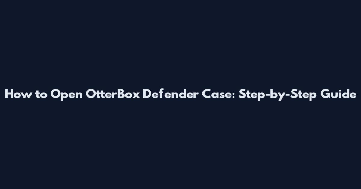 How to Open OtterBox Defender Case: Step-by-Step Guide