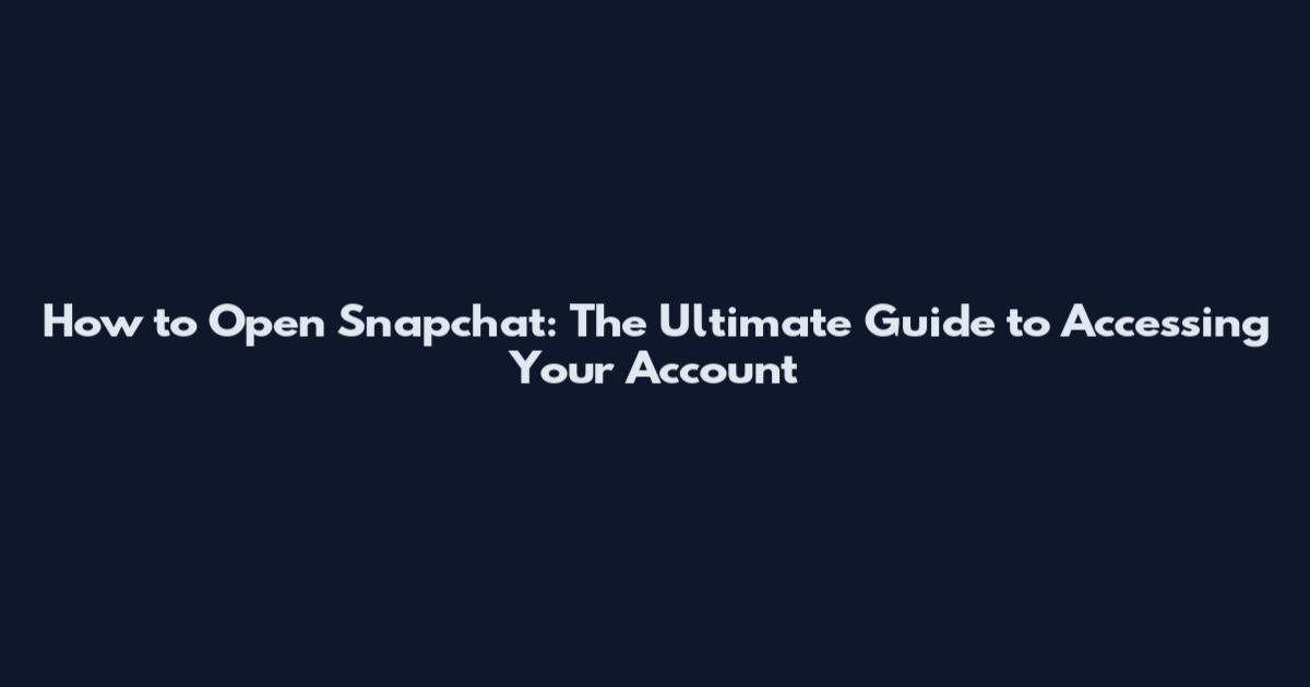 How to Open Snapchat: The Ultimate Guide to Accessing Your Account