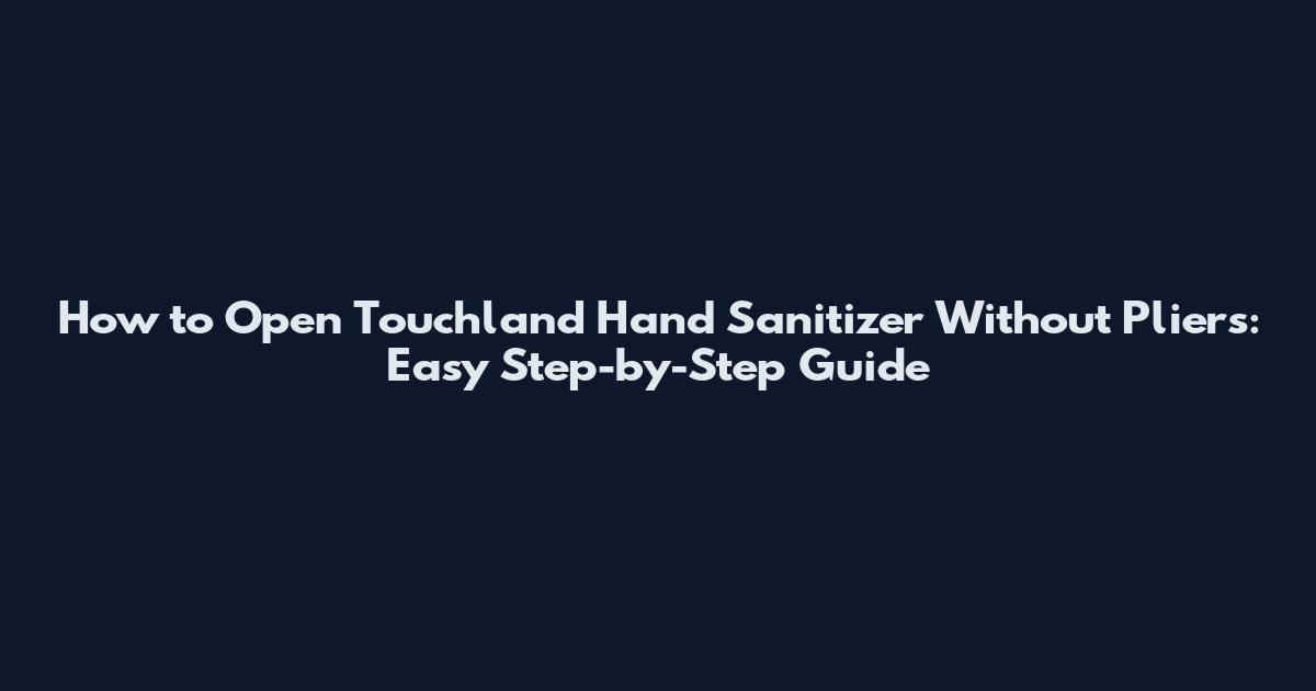 How to Open Touchland Hand Sanitizer Without Pliers: Easy Step-by-Step Guide