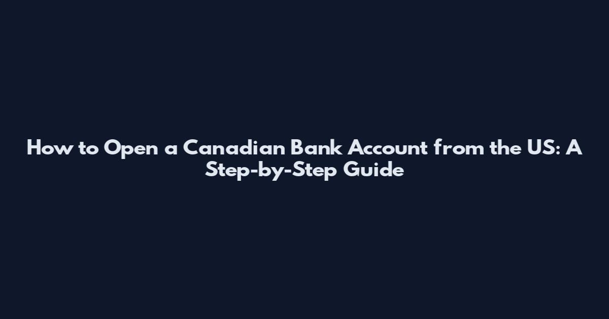 How to Open a Canadian Bank Account from the US: A Step-by-Step Guide