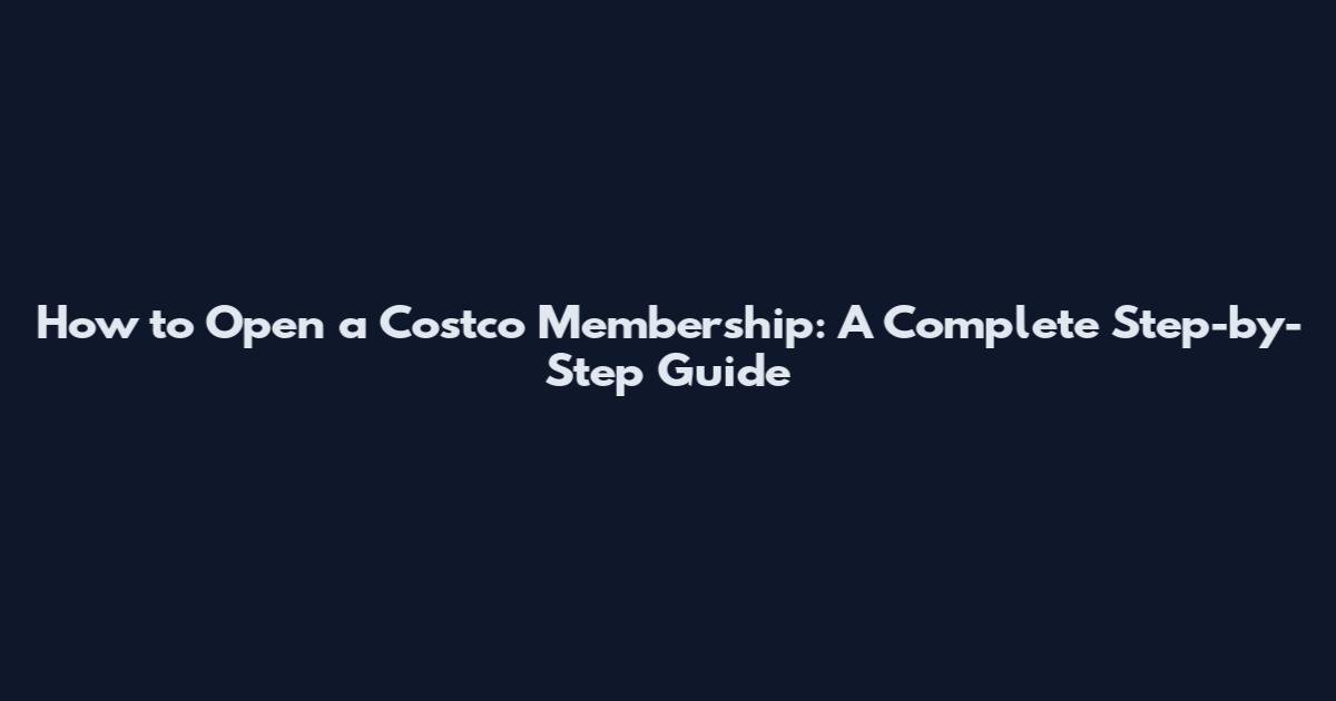 How to Open a Costco Membership: A Complete Step-by-Step Guide