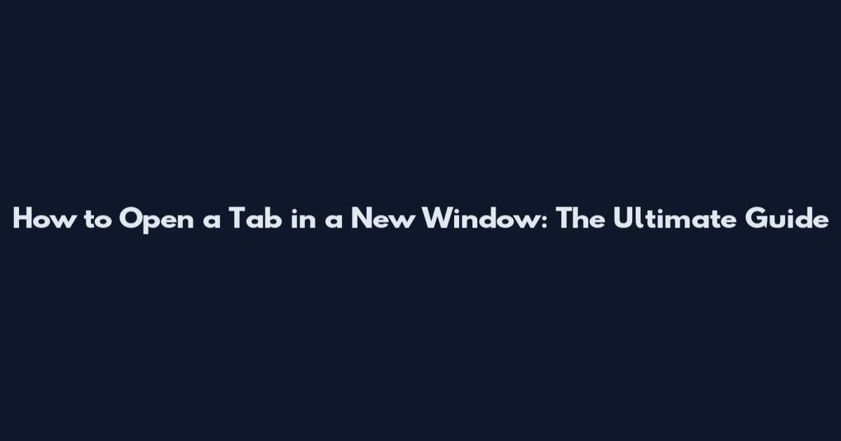 How to Open a Tab in a New Window: The Ultimate Guide