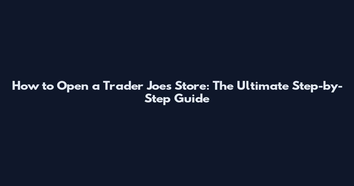 How to Open a Trader Joe's Store: The Ultimate Step-by-Step Guide