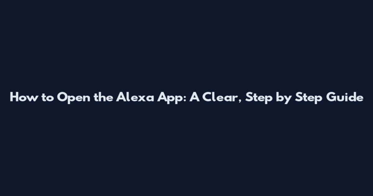 How to Open the Alexa App: A Clear, Step by Step Guide