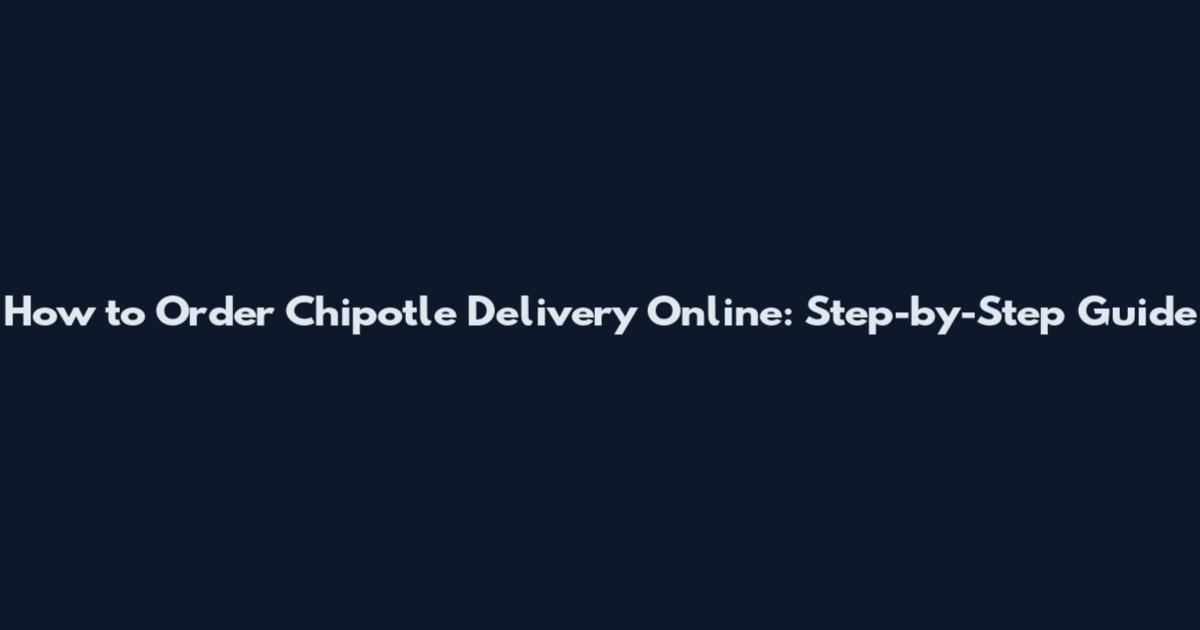 How to Order Chipotle Delivery Online: Step-by-Step Guide