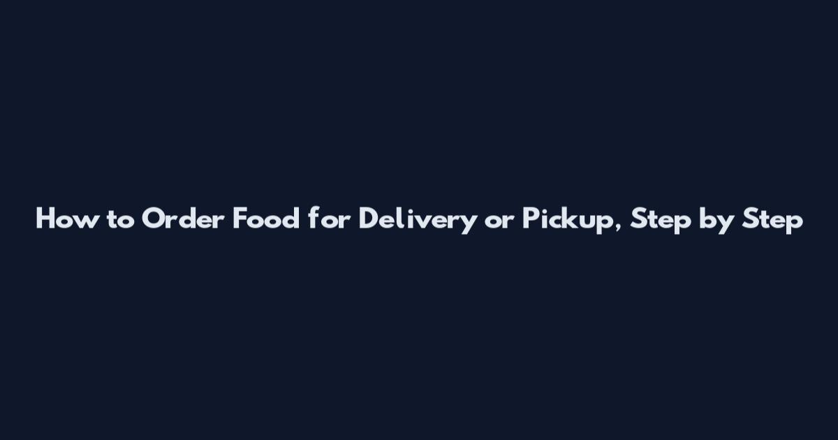 How to Order Food for Delivery or Pickup, Step by Step