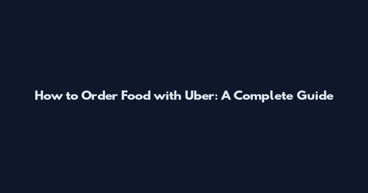 How to Order Food with Uber: A Complete Guide