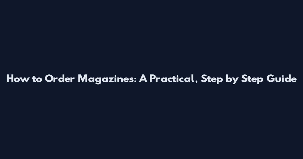 How to Order Magazines: A Practical, Step by Step Guide