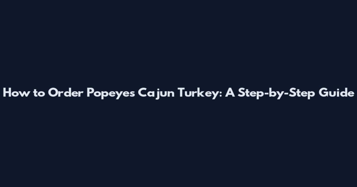 How to Order Popeyes Cajun Turkey: A Step-by-Step Guide