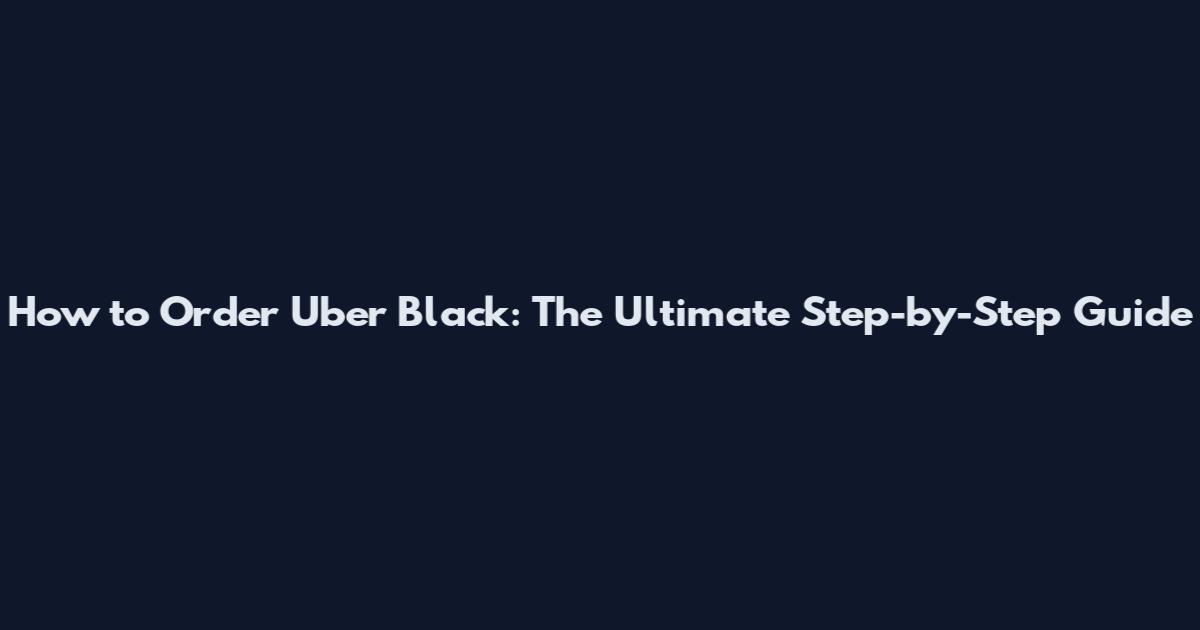 How to Order Uber Black: The Ultimate Step-by-Step Guide