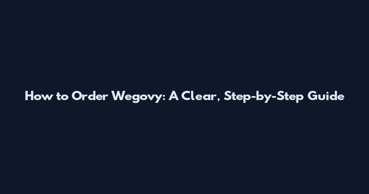 How to Order Wegovy: A Clear, Step-by-Step Guide