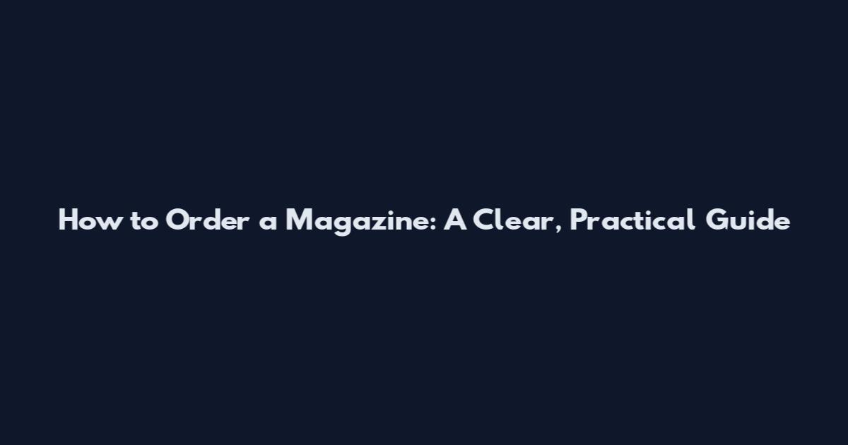 How to Order a Magazine: A Clear, Practical Guide