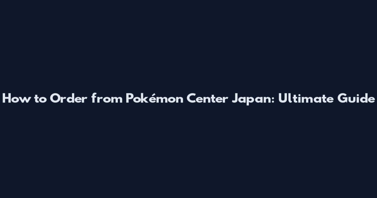 How to Order from Pokémon Center Japan: Ultimate Guide