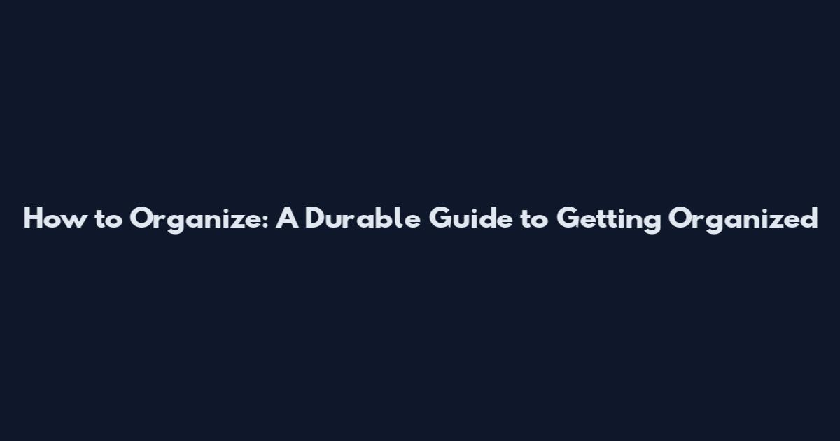 How to Organize: A Durable Guide to Getting Organized