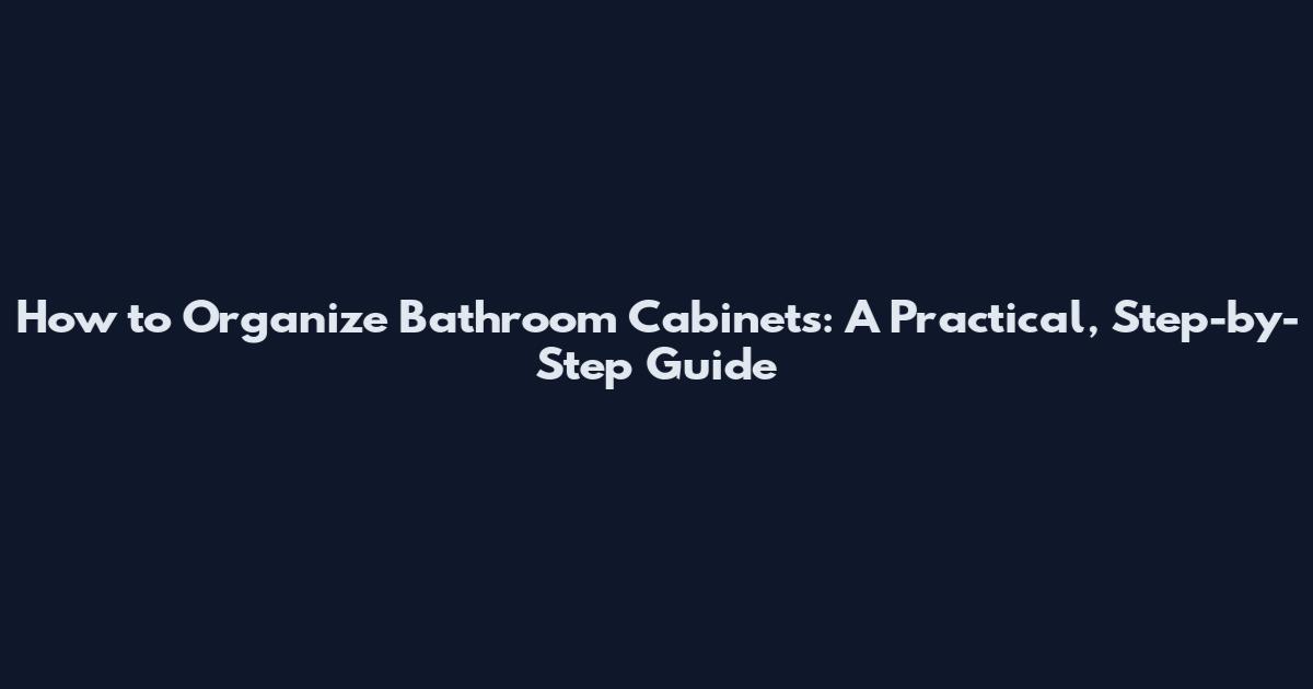 How to Organize Bathroom Cabinets: A Practical, Step-by-Step Guide