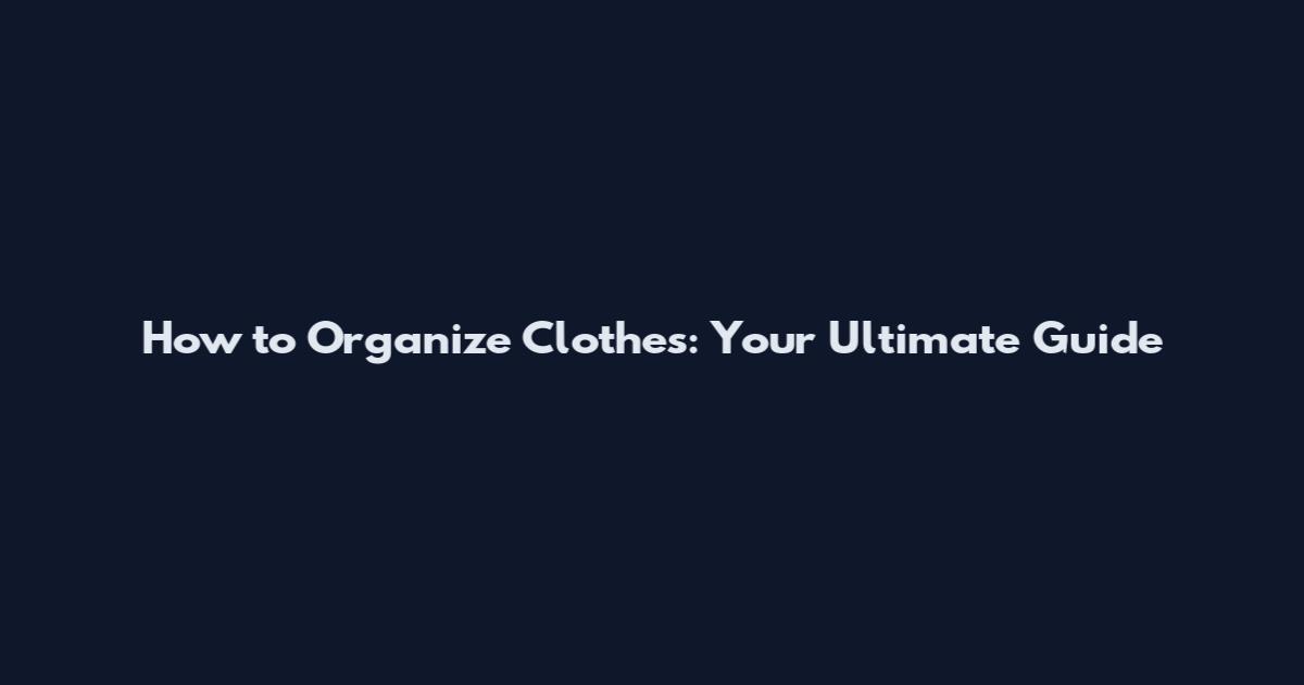 How to Organize Clothes: Your Ultimate Guide