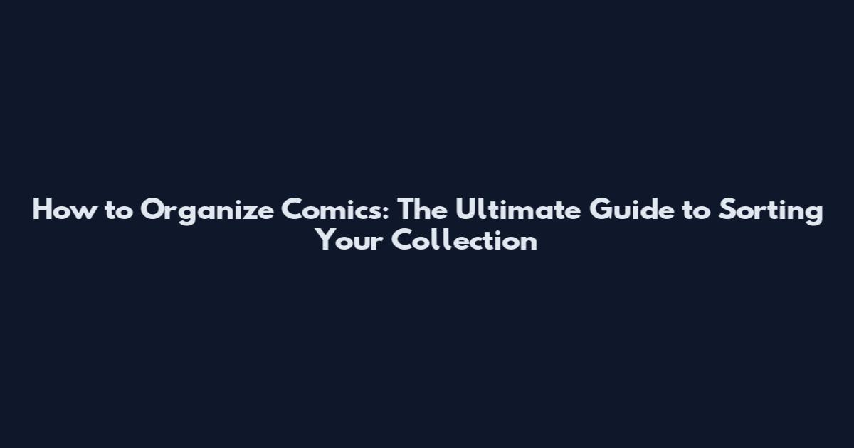 How to Organize Comics: The Ultimate Guide to Sorting Your Collection