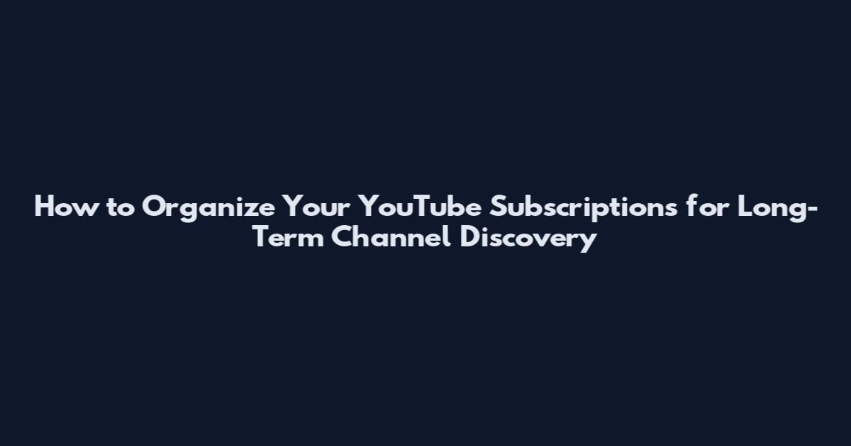 How to Organize Your YouTube Subscriptions for Long-Term Channel Discovery