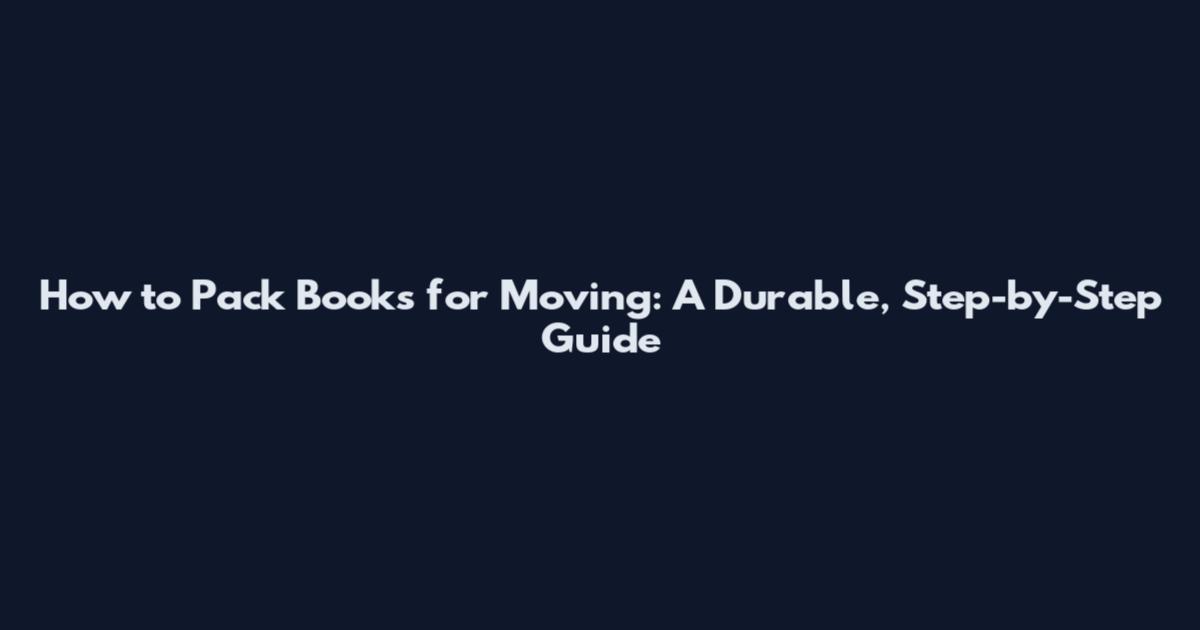 How to Pack Books for Moving: A Durable, Step-by-Step Guide