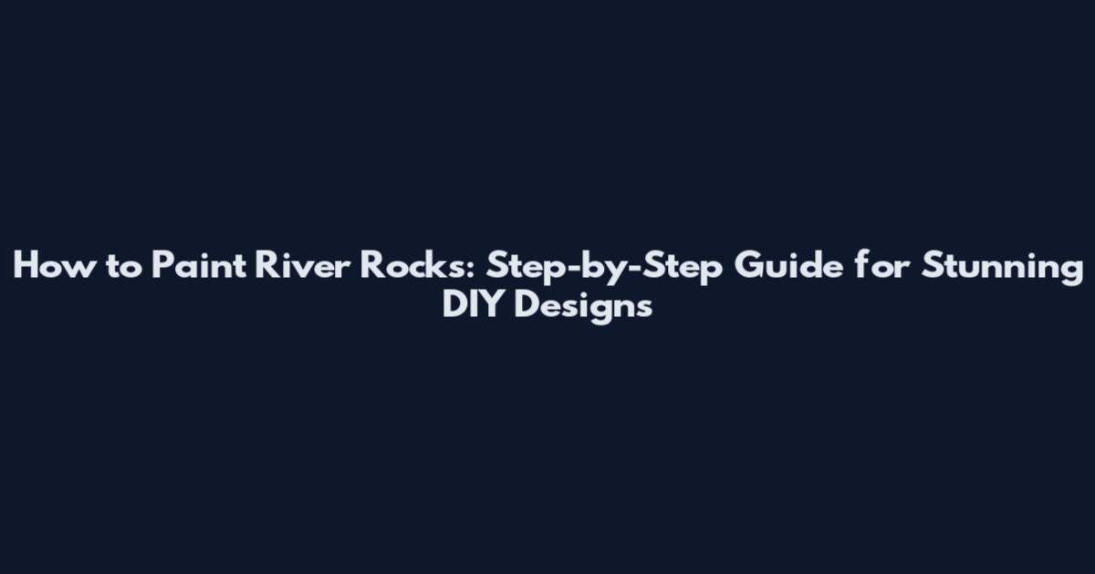 How to Paint River Rocks: Step-by-Step Guide for Stunning DIY Designs