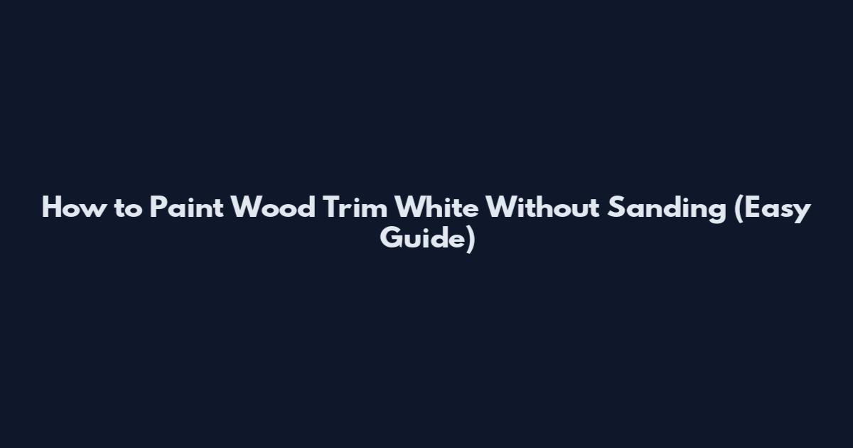 How to Paint Wood Trim White Without Sanding (Easy Guide)