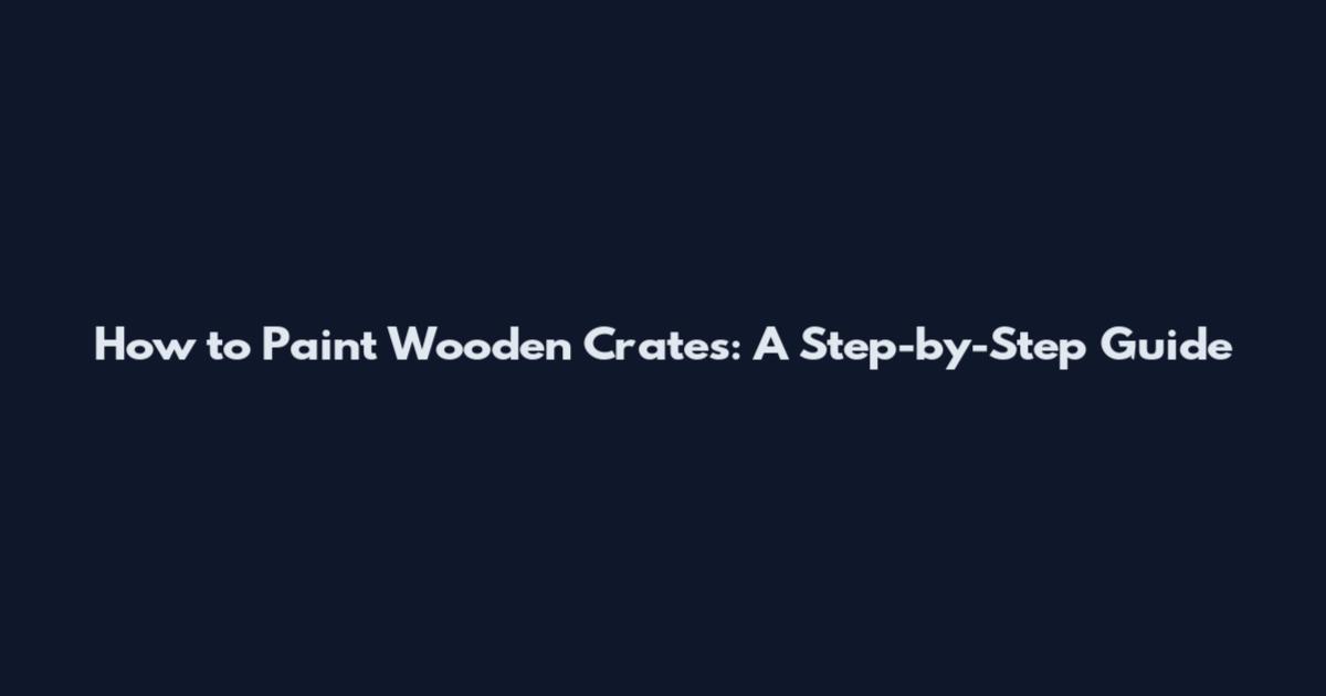 How to Paint Wooden Crates: A Step-by-Step Guide